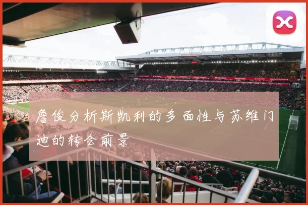 詹俊分析斯凯利的多面性与苏维门迪的转会前景
