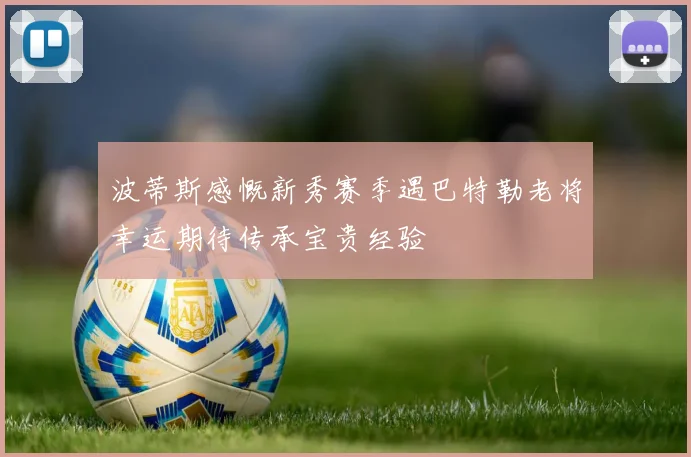 波蒂斯感慨新秀赛季遇巴特勒老将幸运期待传承宝贵经验
