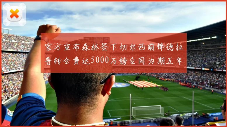 官方宣布森林签下切尔西前锋德拉普转会费达5000万镑合同为期五年