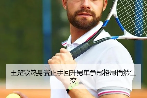 王楚钦热身赛正手回升男单争冠格局悄然生变